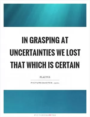 In grasping at uncertainties we lost that which is certain Picture Quote #1