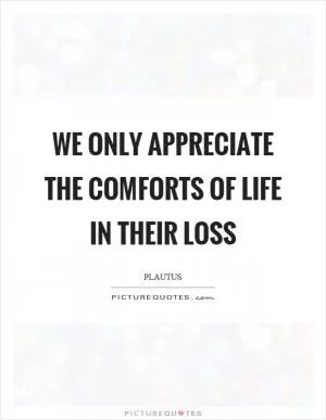We only appreciate the comforts of life in their loss Picture Quote #1