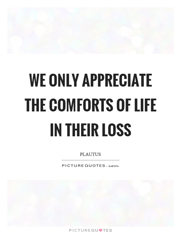 We only appreciate the comforts of life in their loss Picture Quote #1