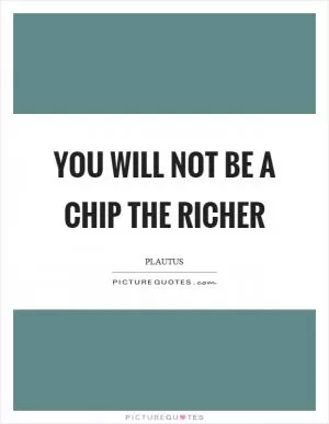 You will not be a chip the richer Picture Quote #1