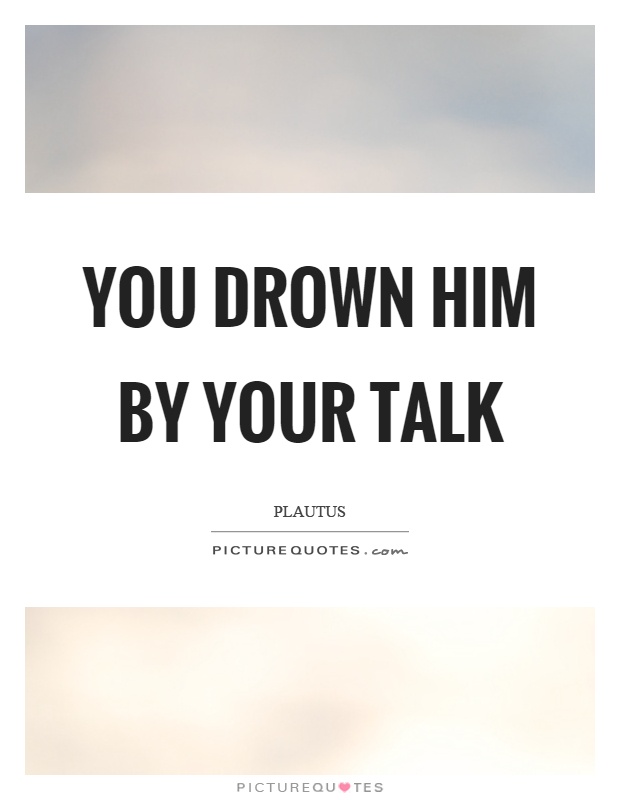 You drown him by your talk Picture Quote #1