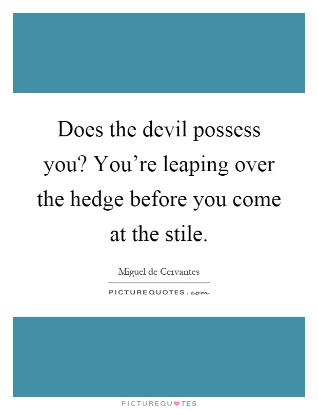 Does the devil possess you? You're leaping over the hedge before you come at the stile Picture Quote #1