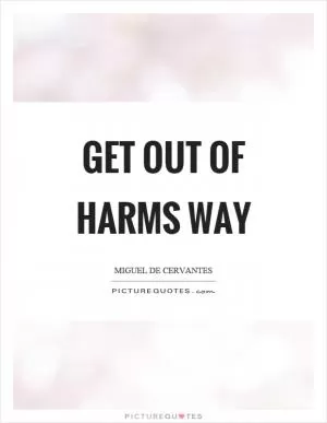 Get out of harms way Picture Quote #1