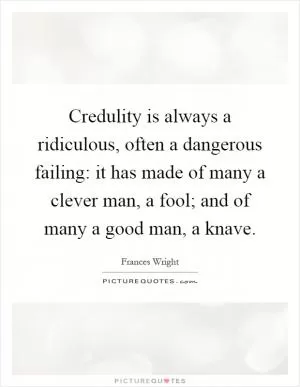 Credulity is always a ridiculous, often a dangerous failing: it has made of many a clever man, a fool; and of many a good man, a knave Picture Quote #1