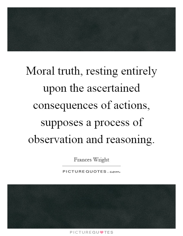 Moral truth, resting entirely upon the ascertained consequences of actions, supposes a process of observation and reasoning Picture Quote #1