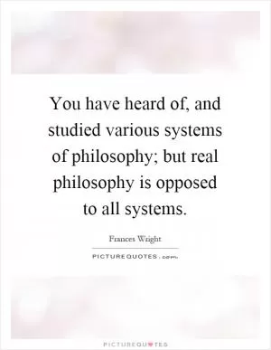 You have heard of, and studied various systems of philosophy; but real philosophy is opposed to all systems Picture Quote #1