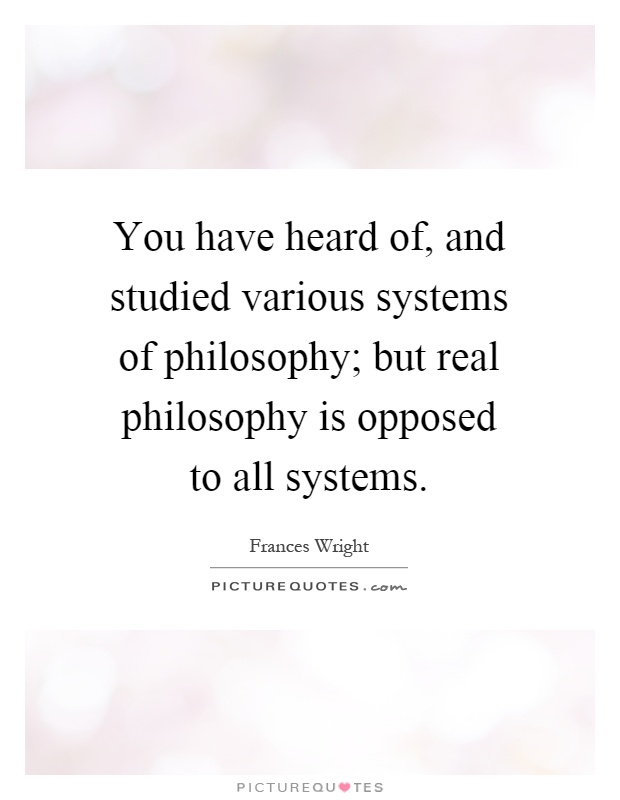 You have heard of, and studied various systems of philosophy; but real philosophy is opposed to all systems Picture Quote #1