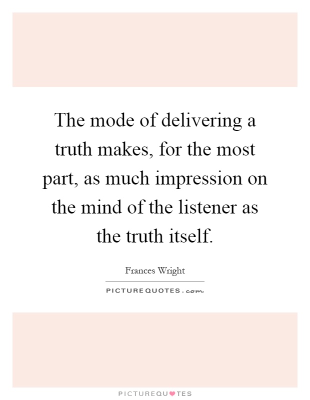 The mode of delivering a truth makes, for the most part, as much impression on the mind of the listener as the truth itself Picture Quote #1