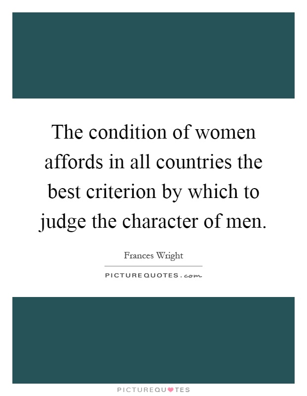 The condition of women affords in all countries the best criterion by which to judge the character of men Picture Quote #1