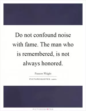 Do not confound noise with fame. The man who is remembered, is not always honored Picture Quote #1