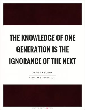 The knowledge of one generation is the ignorance of the next Picture Quote #1