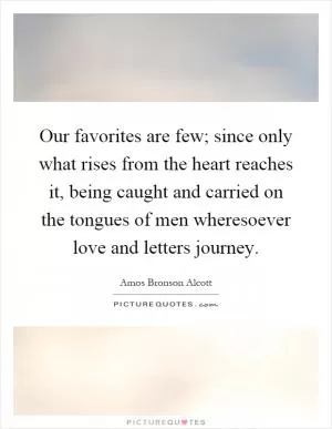 Our favorites are few; since only what rises from the heart reaches it, being caught and carried on the tongues of men wheresoever love and letters journey Picture Quote #1