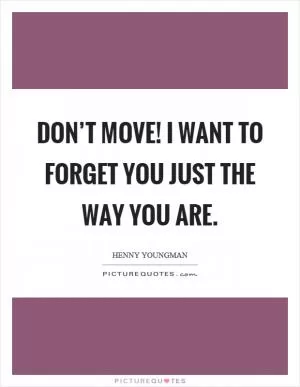 Don’t move! I want to forget you just the way you are Picture Quote #1