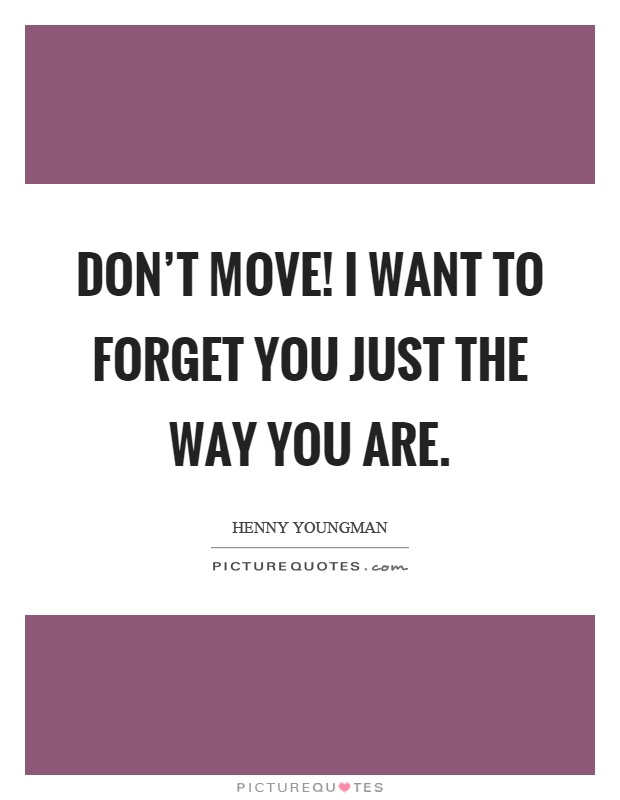 Don't move! I want to forget you just the way you are Picture Quote #1