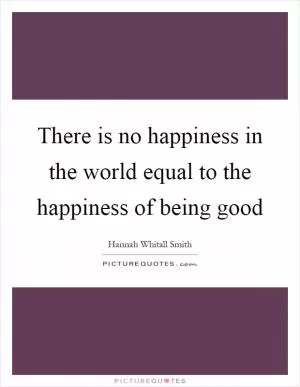 There is no happiness in the world equal to the happiness of being good Picture Quote #1