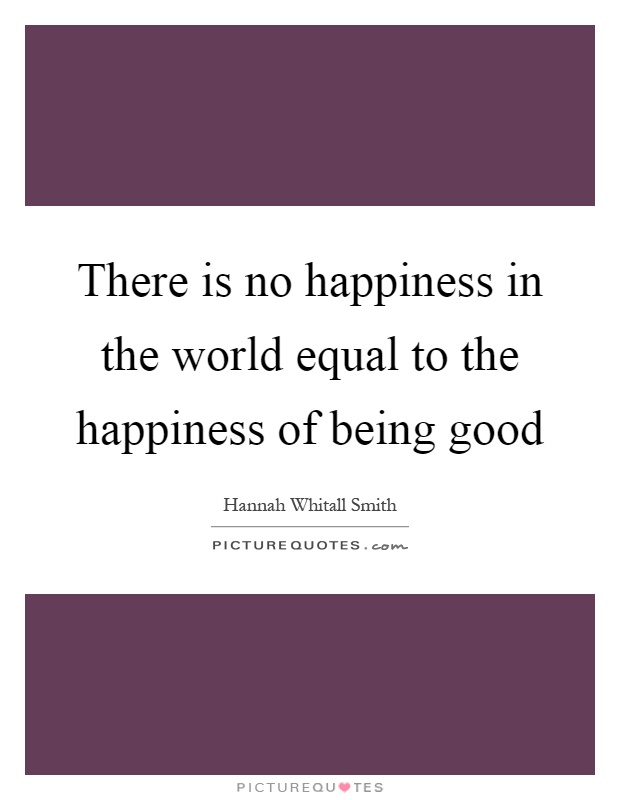 There is no happiness in the world equal to the happiness of being good Picture Quote #1