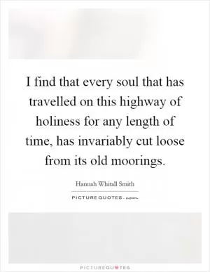 I find that every soul that has travelled on this highway of holiness for any length of time, has invariably cut loose from its old moorings Picture Quote #1