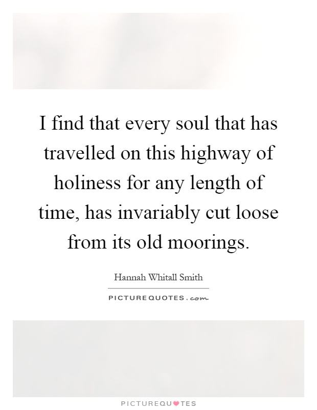 I find that every soul that has travelled on this highway of holiness for any length of time, has invariably cut loose from its old moorings Picture Quote #1