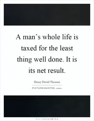 A man’s whole life is taxed for the least thing well done. It is its net result Picture Quote #1