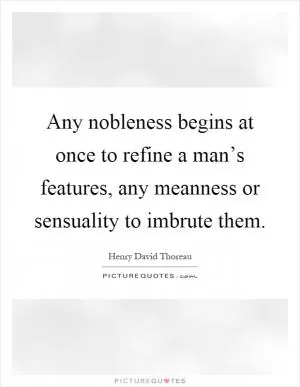 Any nobleness begins at once to refine a man’s features, any meanness or sensuality to imbrute them Picture Quote #1