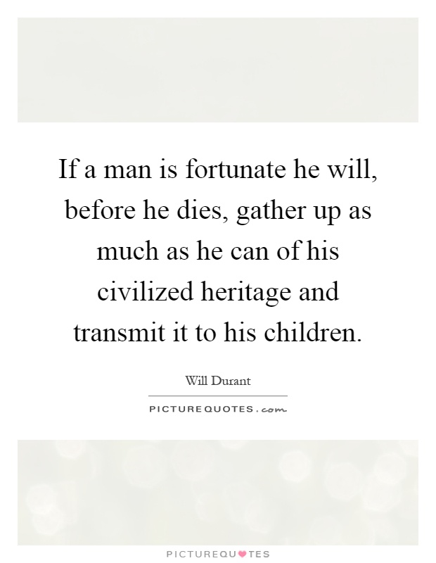If a man is fortunate he will, before he dies, gather up as much as he can of his civilized heritage and transmit it to his children Picture Quote #1