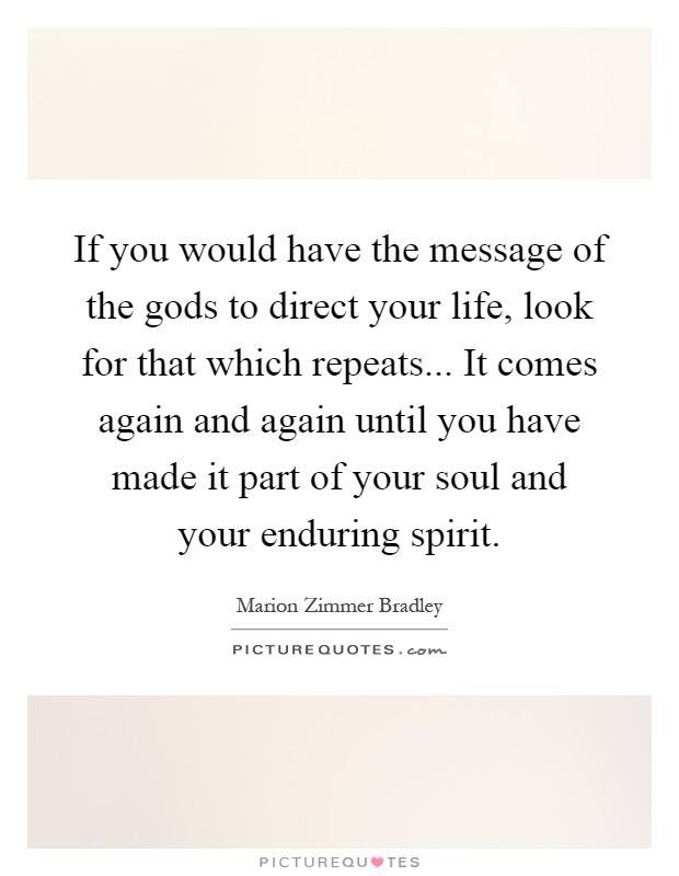 If you would have the message of the gods to direct your life, look for that which repeats... It comes again and again until you have made it part of your soul and your enduring spirit Picture Quote #1