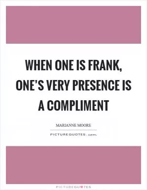When one is frank, one’s very presence is a compliment Picture Quote #1