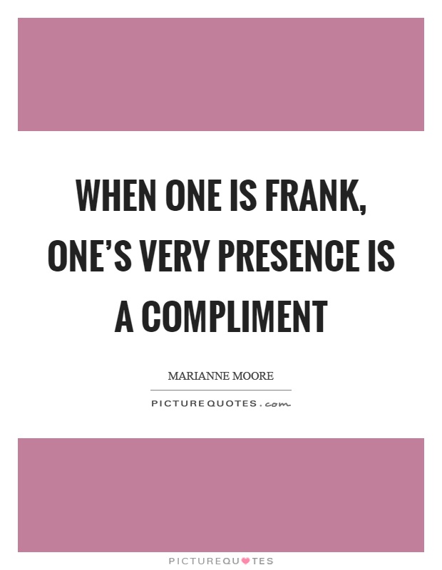 When one is frank, one's very presence is a compliment Picture Quote #1