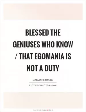 Blessed the geniuses who know / that egomania is not a duty Picture Quote #1