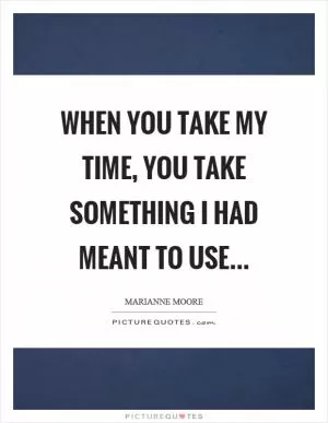 When you take my time, you take something I had meant to use Picture Quote #1