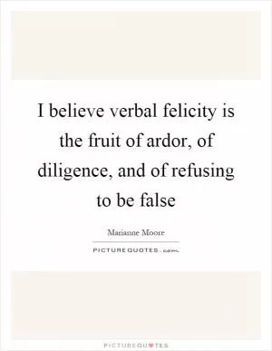 I believe verbal felicity is the fruit of ardor, of diligence, and of refusing to be false Picture Quote #1