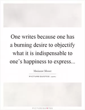 One writes because one has a burning desire to objectify what it is indispensable to one’s happiness to express Picture Quote #1