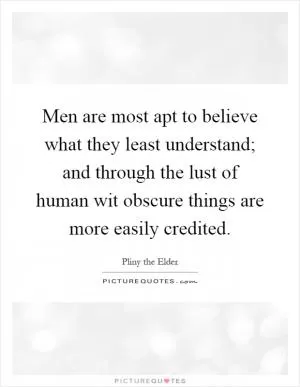 Men are most apt to believe what they least understand; and through the lust of human wit obscure things are more easily credited Picture Quote #1