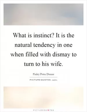 What is instinct? It is the natural tendency in one when filled with dismay to turn to his wife Picture Quote #1