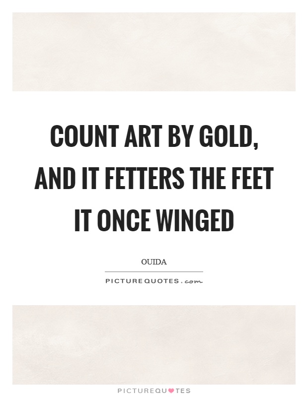 Count art by gold, and it fetters the feet it once winged Picture Quote #1