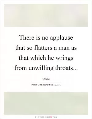 There is no applause that so flatters a man as that which he wrings from unwilling throats Picture Quote #1