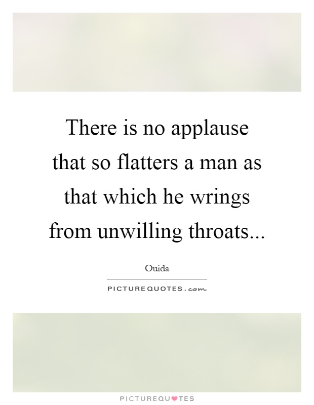 There is no applause that so flatters a man as that which he wrings from unwilling throats Picture Quote #1