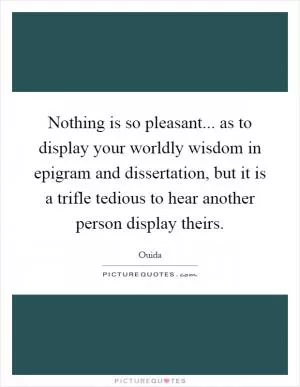 Nothing is so pleasant... as to display your worldly wisdom in epigram and dissertation, but it is a trifle tedious to hear another person display theirs Picture Quote #1