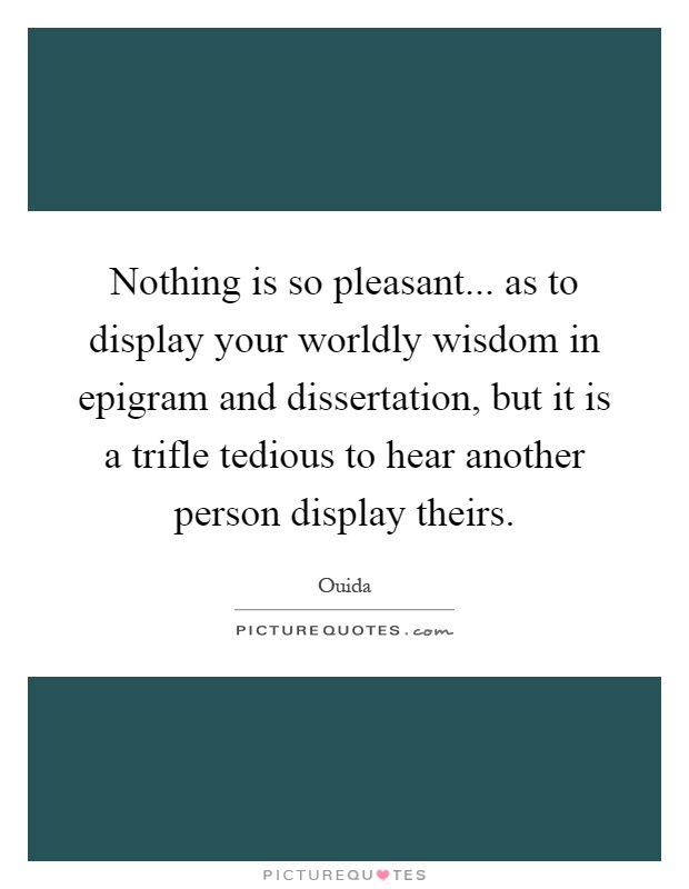 Nothing is so pleasant... as to display your worldly wisdom in epigram and dissertation, but it is a trifle tedious to hear another person display theirs Picture Quote #1