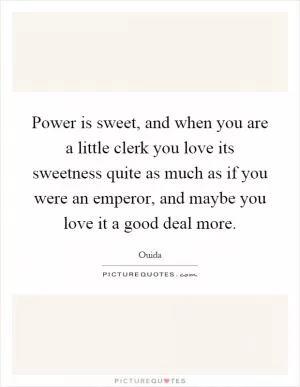 Power is sweet, and when you are a little clerk you love its sweetness quite as much as if you were an emperor, and maybe you love it a good deal more Picture Quote #1