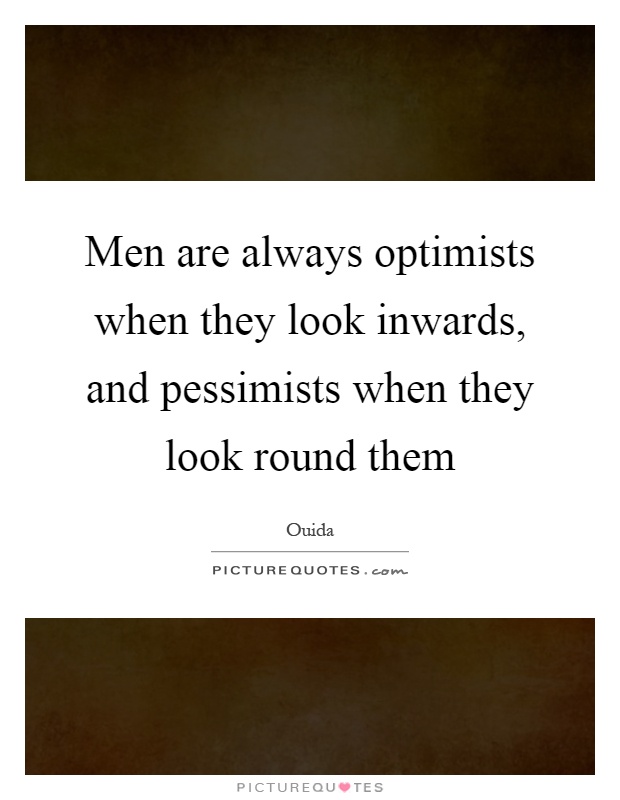 Men are always optimists when they look inwards, and pessimists when they look round them Picture Quote #1