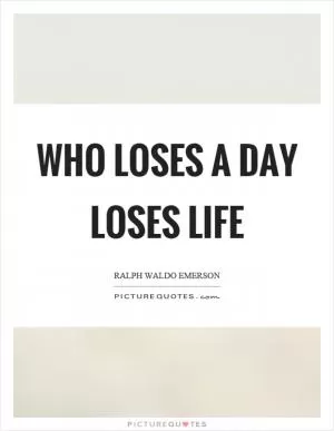 Who loses a day loses life Picture Quote #1