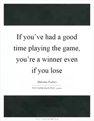 If you’ve had a good time playing the game, you’re a winner even if you lose Picture Quote #1