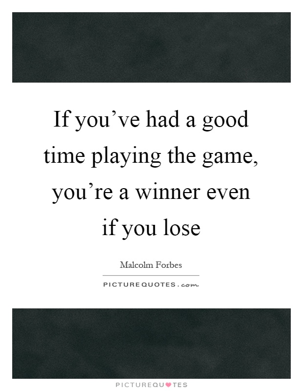 If you've had a good time playing the game, you're a winner even if you lose Picture Quote #1