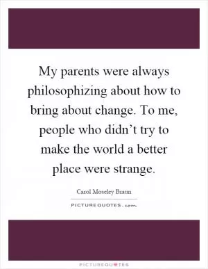 My parents were always philosophizing about how to bring about change. To me, people who didn’t try to make the world a better place were strange Picture Quote #1