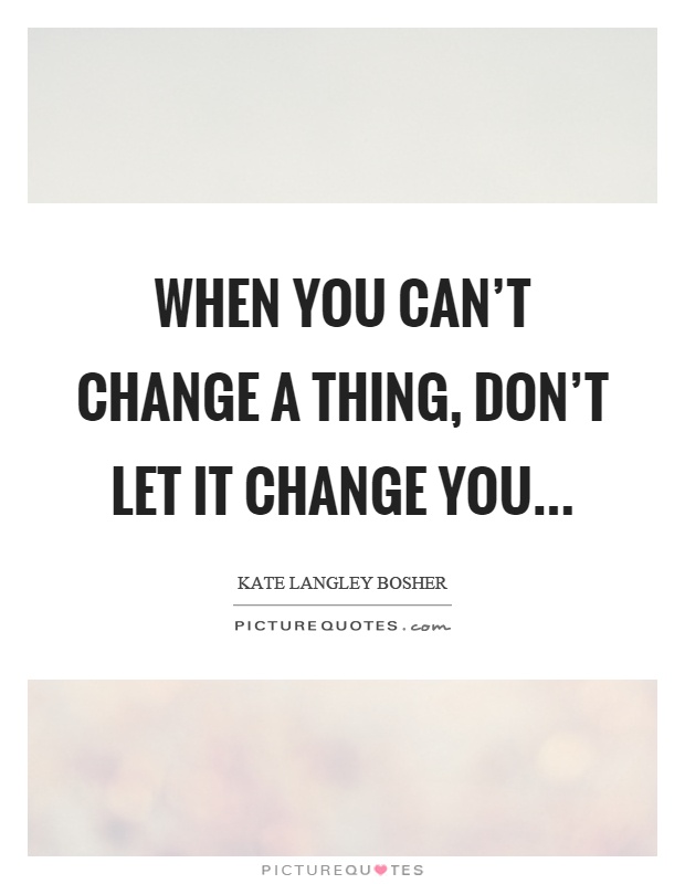 When you can't change a thing, don't let it change you Picture Quote #1