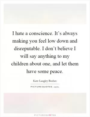 I hate a conscience. It’s always making you feel low down and disreputable. I don’t believe I will say anything to my children about one, and let them have some peace Picture Quote #1