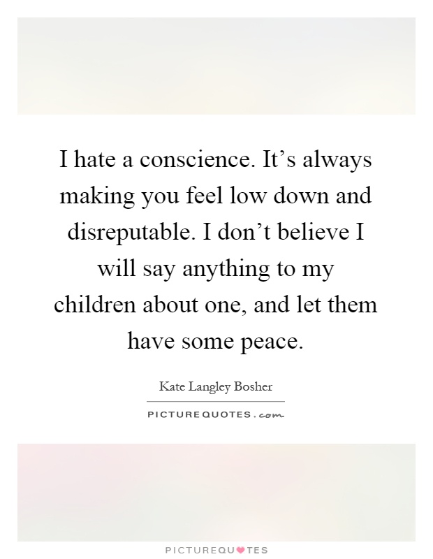 I hate a conscience. It's always making you feel low down and disreputable. I don't believe I will say anything to my children about one, and let them have some peace Picture Quote #1