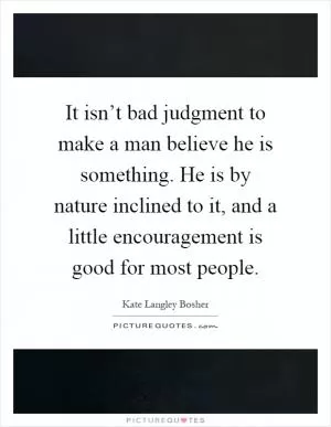 It isn’t bad judgment to make a man believe he is something. He is by nature inclined to it, and a little encouragement is good for most people Picture Quote #1