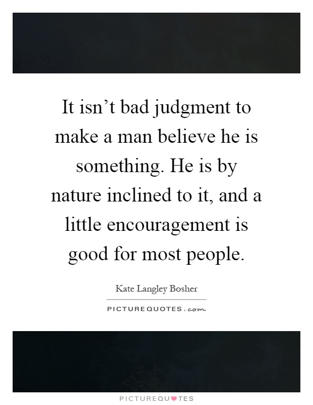 It isn't bad judgment to make a man believe he is something. He is by nature inclined to it, and a little encouragement is good for most people Picture Quote #1
